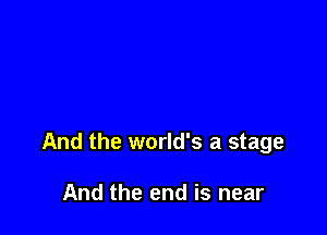 And the world's a stage

And the end is near