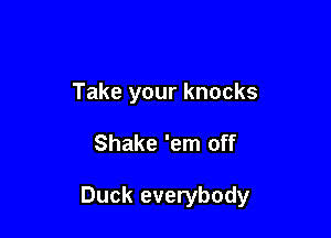 Take your knocks

Shake 'em off

Duck everybody