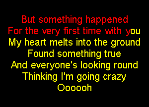 But something happened
For the very first time with you
My heart melts into the ground

Found something true
And everyone's looking round
Thinking I'm going crazy
Oooooh