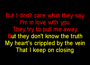 But I don't care what they say
I'm in love with you
They try to pull me away
But they don't know the truth
My heart's crippled by the vein
That I keep on closing