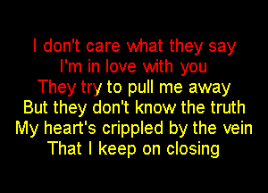 I don't care what they say
I'm in love with you
They try to pull me away
But they don't know the truth
My heart's crippled by the vein
That I keep on closing