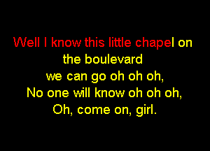 Well I know this little chapel on
the boulevard

we can go oh oh oh,
No one will know oh oh oh,
Oh, come on, girl.