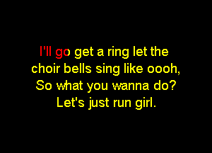 I'll go get a ring let the
choir bells sing like oooh,

So what you wanna do?
Let's just run girl.