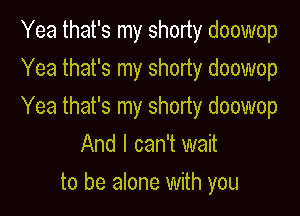 Yea that's my shorty doowop

Yea that's my shorty doowop

Yea that's my shorty doowop
And I can't wait

to be alone with you