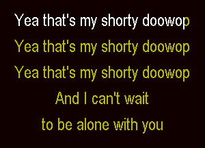 Yea that's my shorty doowop

Yea that's my shorty doowop

Yea that's my shorty doowop
And I can't wait

to be alone with you