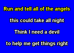 Run and tell all of the angels
this could take all night

Think I need a devil

to help me get things right