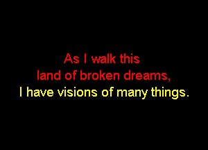 As I walk this

land of broken dreams,
I have visions of many things.