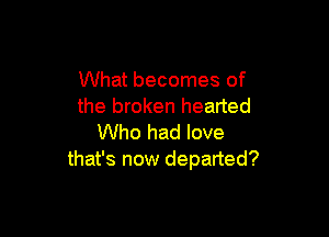 What becomes of
the broken hearted

Who had love
that's now departed?