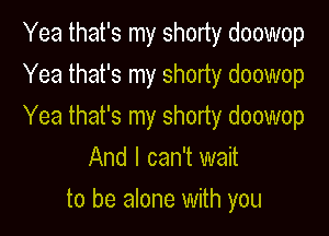 Yea that's my shorty doowop

Yea that's my shorty doowop

Yea that's my shorty doowop
And I can't wait

to be alone with you