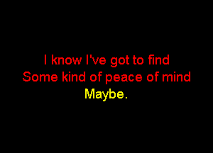 I know I've got to fmd

Some kind of peace of mind
Maybe.