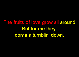 The fruits of love grow all around

But for me they
come a tumblin' down.