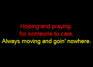 Hoping and praying

for someone to care,
Always moving and goin' nowhere.