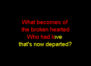 What becomes of
the broken hearted

Who had love
that's now departed?