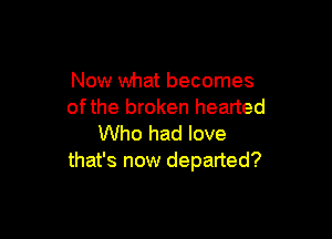 Now what becomes
ofthe broken hearted

Who had love
that's now departed?