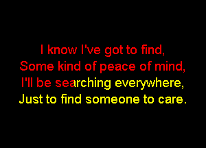 I know I've got to find,
Some kind of peace of mind,
I'll be searching everywhere,
Just to find someone to care.