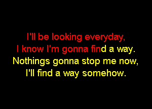 I'll be looking everyday,
I know I'm gonna find a way.

Nothings gonna stop me now,
I'll find a way somehow.