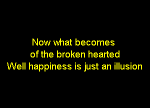 Now what becomes

ofthe broken hearted
Well happiness is just an illusion