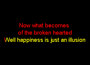 Now what becomes

ofthe broken hearted
Well happiness is just an illusion