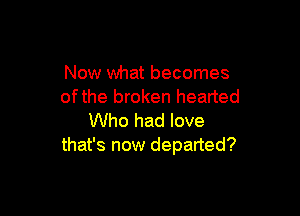 Now what becomes
ofthe broken hearted

Who had love
that's now departed?