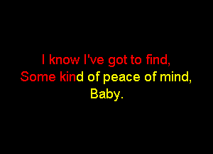 I know I've got to fmd,

Some kind of peace of mind,
Baby.