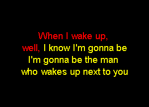 When I wake up,
well, I know I'm gonna be

I'm gonna be the man
Wno wakes up next to you