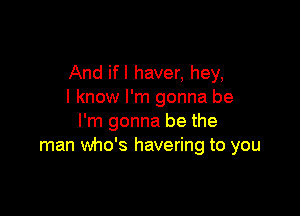 And if I haver, hey,
I know I'm gonna be

I'm gonna be the
man who's havering to you
