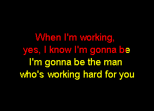 When I'm working,
yes, I know I'm gonna be

I'm gonna be the man
who's working hard for you