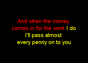 And when the money
comes in forthe work I do

I'll pass almost
every penny on to you