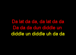 Da lat da da, da lat da da

Da da da dun diddle un
diddle un diddle uh da da