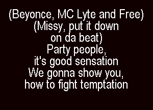 (Beyo(nce MC Lyt e and Free)
(Missy utyJI it down
abeat)

Poanrty 8people

it' 3 good sensation
We gonna show you,
how to fight temptation