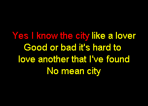 Yes I know the city like a lover
Good or bad it's hard to

love another that I've found
No mean city