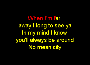 When I'm far
away I long to see ya

In my mind I know
you'll always be around
No mean city