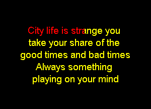 City life is strange you
take your share ofthe
good times and bad times
Always something
playing on your mind