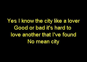 Yes I know the city like a lover
Good or bad it's hard to

love another that I've found
No mean city