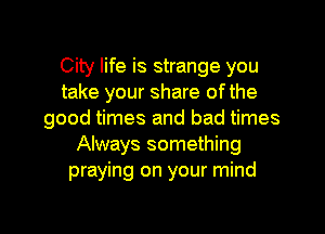 City life is strange you
take your share ofthe
good times and bad times
Always something
praying on your mind