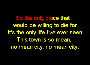 It's the only place that I
would be willing to die for
It's the only life I've ever seen
This town is so mean,
no mean city, no mean city.