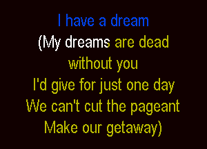 (My dreams are dead
withoth you

I'd give forjust one day
We can't cut the pageant
Make our getaway)