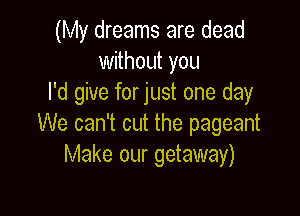 (My dreams are dead
without you
I'd give forjust one day

We can't cut the pageant
Make our getaway)