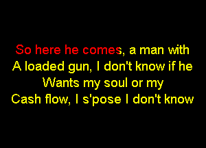 So here he comes, a man with
A loaded gun, I don't know if he
Wants my soul or my
Cash flow, I s'pose I don't know