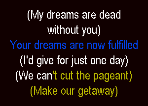 (My dreams are dead
without you)

(I'd give for just one day)
(We can't cut the pageant)
(Make our getaway)