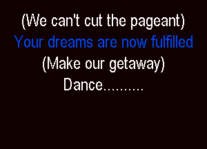 (We can't cut the pageant)

(Make our getaway)
Dance ..........