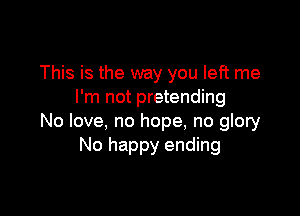 This is the way you left me
I'm not pretending

No love, no hope, no glory
No happy ending