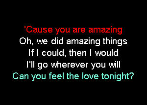 'Cause you are amazing
Oh, we did amazing things
lfl could, then I would
I'll go wherever you will
Can you feel the love tonight?