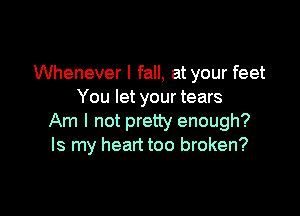 Whenever I fall, at your feet
You let your tears

Am I not pretty enough?
Is my heart too broken?