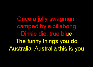 Once a jolly swagman
camped by a billabong
Dinkie die, true blue
The funny things you do
Australia, Australia this is you

Q