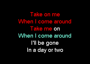 Take on me
When I come around
Take me on

When I come around
I'll be gone
In a day or two