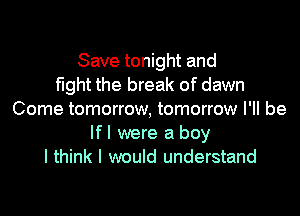 Save tonight and
fight the break of dawn

Come tomorrow, tomorrow I'll be
lfl were a boy
I think I would understand