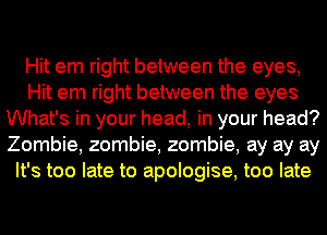 Hit em right between the eyes,
Hit em right between the eyes
What's in your head, in your head?
Zombie, zombie, zombie, ay ay ay
It's too late to apologise, too late