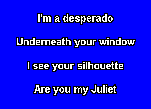 I'm a desperado
Underneath your window

I see your silhouette

Are you my Juliet