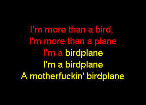 I'm more than a bird,
I'm more than a plane

I'm a birdplane
I'm a birdplane
A motherfuckin' birdplane